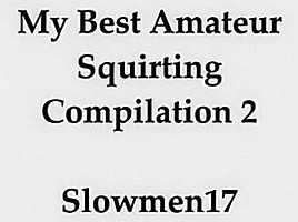 My best amateur squirting compilation 2 slowmen